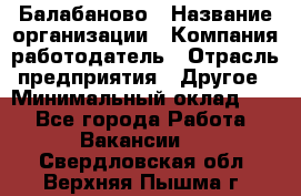 Балабаново › Название организации ­ Компания-работодатель › Отрасль предприятия ­ Другое › Минимальный оклад ­ 1 - Все города Работа » Вакансии   . Свердловская обл.,Верхняя Пышма г.